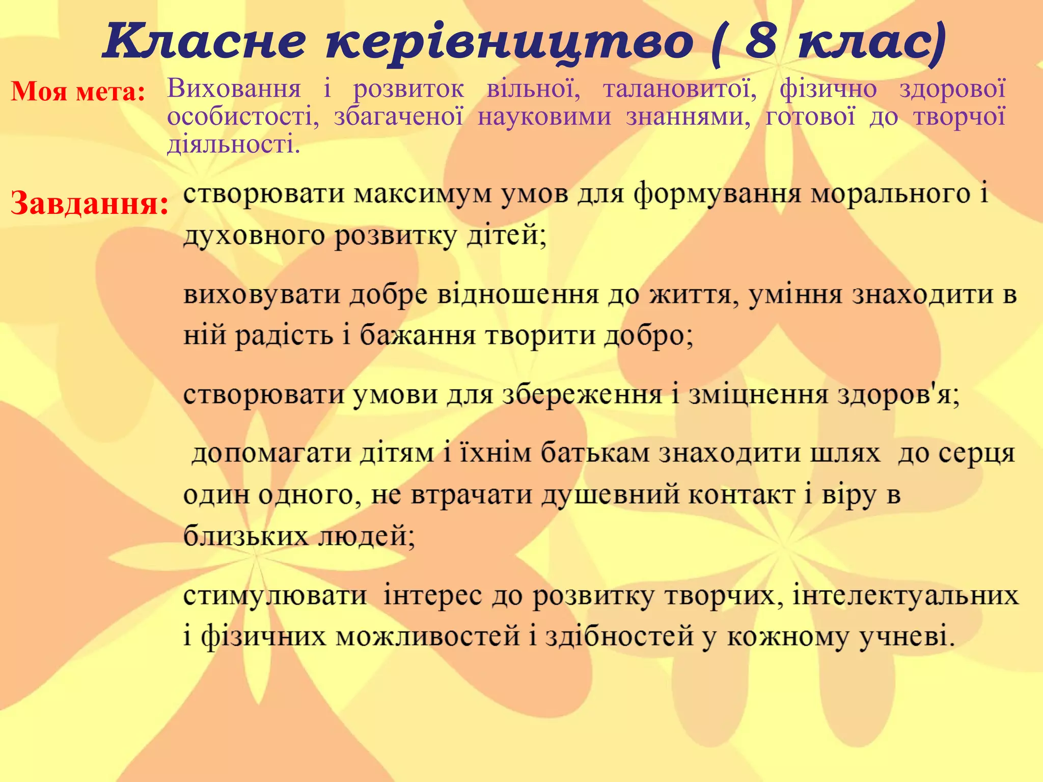 Класне керівництво ( 8 клас)
Моя мета: Виховання і розвиток вільної, талановитої, фізично здорової
особистості, збагаченої науковими знаннями, готової до творчої
діяльності.

Завдання:

 