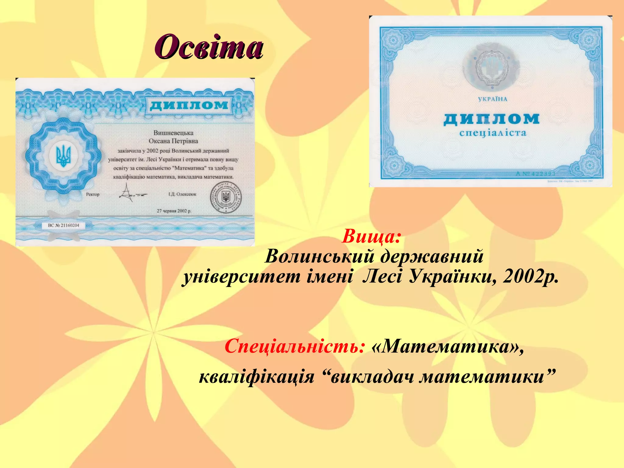 Освіта

Вища:
Волинський державний
університет імені Лесі Українки, 2002р.
Спеціальність: «Математика»,
кваліфікація “викладач математики”

 