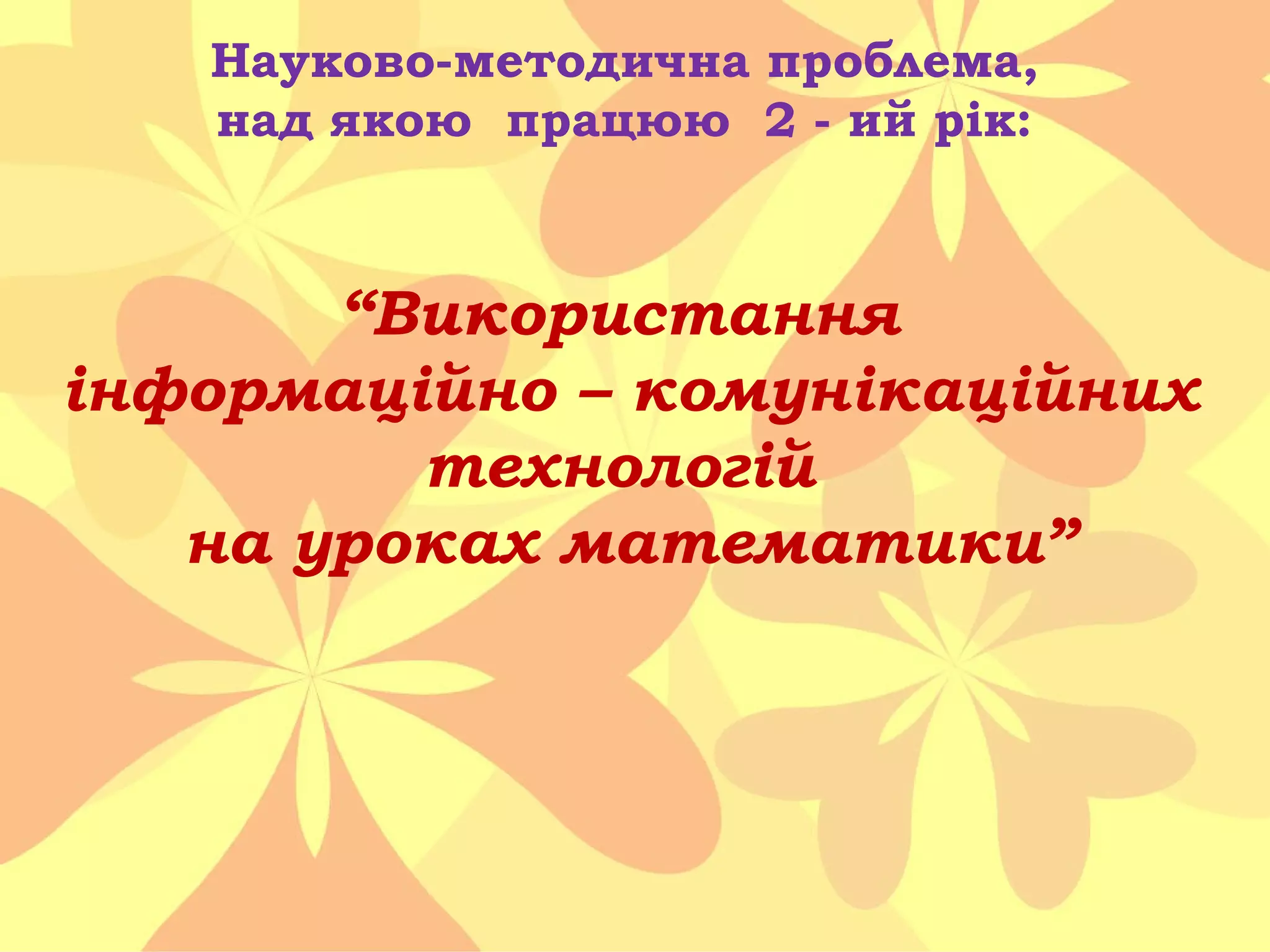 Науково-методична проблема,
над якою працюю 2 - ий рік:

“Використання
інформаційно – комунікаційних
технологій
на уроках математики”

 