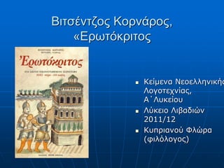Βιτσέντζος Κορνάρος,
«Ερωτόκριτος







Κείμενα Νεοελληνικής
Λογοτεχνίας,
Α΄Λυκείου
Λύκειο Λιβαδιών
2011/12
Κυπριανού Φλώρα
(φιλόλογος)

 