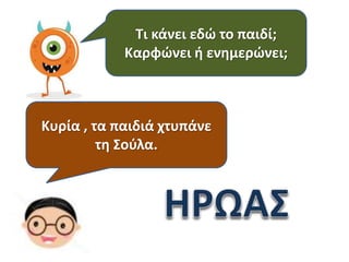Τι κάνει εδώ το παιδί;
Καρφώνει ή ενημερώνει;

Κυρία , τα παιδιά χτυπάνε
τη Σούλα.

 