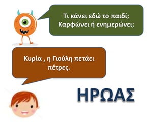 Τι κάνει εδώ το παιδί;
Καρφώνει ή ενημερώνει;

Κυρία , η Γιούλη πετάει
πέτρες.

 