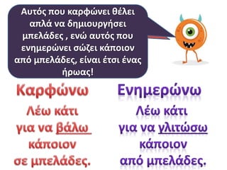 Αυτός που καρφώνει θέλει
απλά να δημιουργήσει
Πώς μπορούμε όμως να
μπελάδες , ενώ αυτός που
ξεχωρίσουμε πότε πρέπει
ενημερώνει κάτι και πότε
να πούμε σώζει κάποιον
από μπελάδες, είναι έτσι ένας
απλά γινόμαστε «καρφιά»;
ήρωας!

 