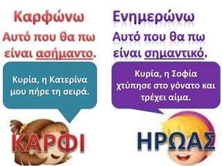 Κυρία, η Κατερίνα
μου πήρε τη σειρά.

Κυρία, η Σοφία
χτύπησε στο γόνατο και
τρέχει αίμα.

 