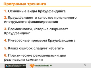 Программа тренинга
1. Основные виды Краудфандинга
2. Краудфандинг в качестве признанного
инструмента финансирования
3. Возможности, которые открывает
Краудфандинг
4. Интересные примеры Краудфандинга
5. Каких ошибок следует избегать
6. Практические рекомендации для
реализации кампании
3

 