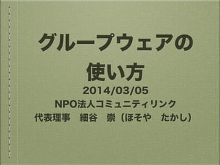 グループウェアの
使い方
2014/03/05
NPO法人コミュニティリンク
代表理事 細谷 崇（ほそや たかし）

 