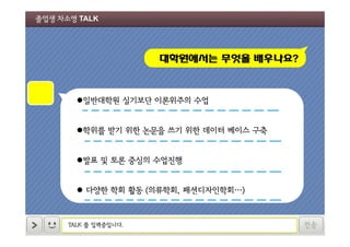 졸업생 차소영 TALK

대학원에서는 무엇을 배우나요?

일반대학원 실기보단 이론위주의 수업
학위를 받기 위한 논문을 쓰기 위한 데이터 베이스 구축
발표 및 토론 중심의 수업진행
 다양한 학회 활동 (의류학회, 패션디자인학회…)

TALK 를 입력중입니다.

전송

 