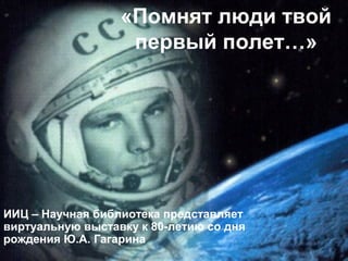 «Помнят люди твой
первый полет…»

ИИЦ – Научная библиотека представляет
виртуальную выставку к 80-летию со дня
рождения Ю.А. Гагарина

 