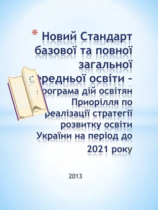 * Новий Стандарт

базової та повної
загальної
середньої освіти –
програма дій освітян
Приорілля по
реалізації стратегії
розвитку освіти
України на період до
2021 рок
2013

 