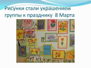 Рисунки стали украшением
группы к празднику 8 Марта

 