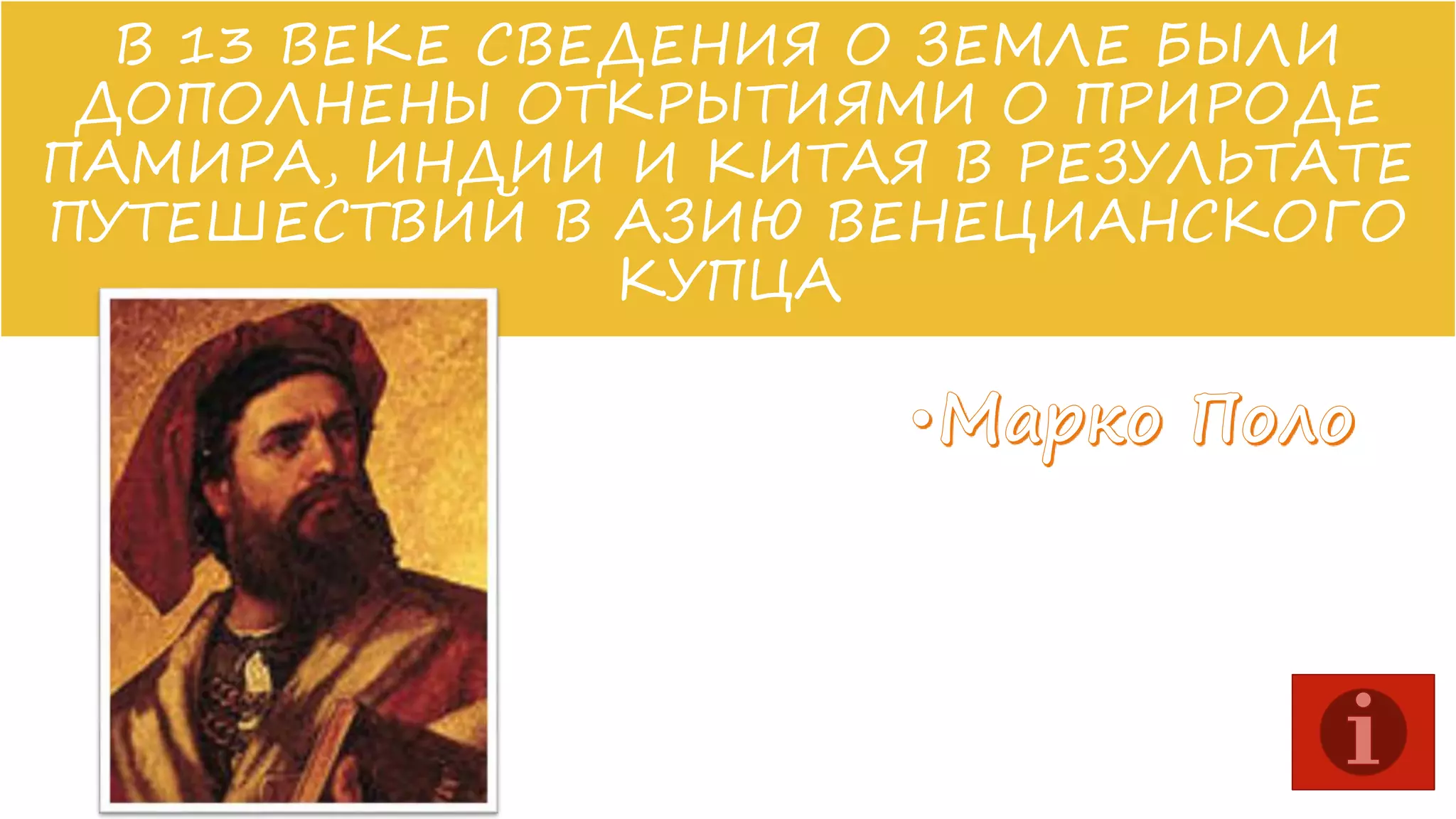 В 13 ВЕКЕ СВЕДЕНИЯ О ЗЕМЛЕ БЫЛИ
ДОПОЛНЕНЫ ОТКРЫТИЯМИ О ПРИРОДЕ
ПАМИРА, ИНДИИ И КИТАЯ В РЕЗУЛЬТАТЕ
ПУТЕШЕСТВИЙ В АЗИЮ ВЕНЕЦИАНСКОГО
КУПЦА

 