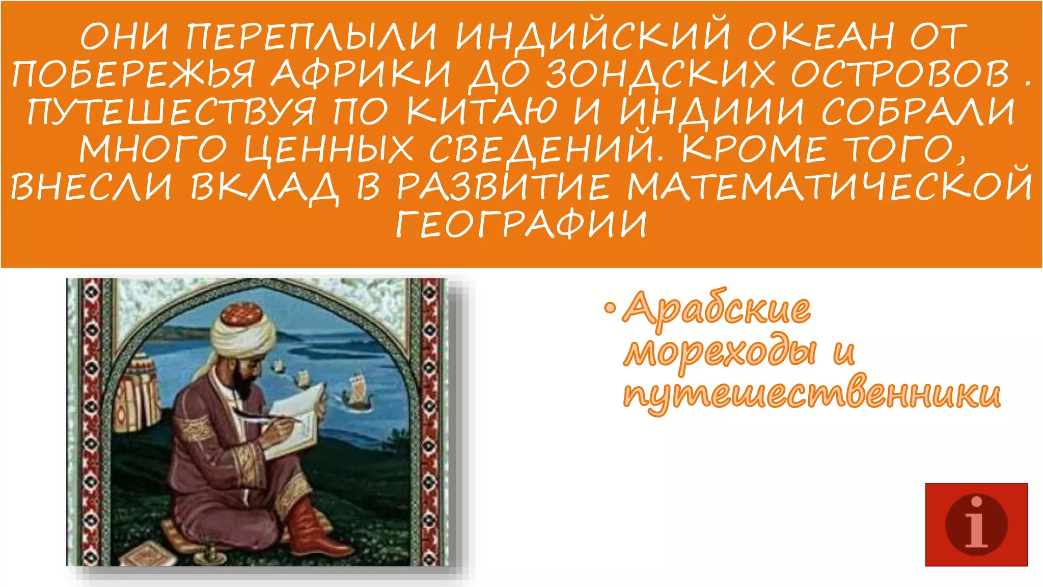 ОНИ ПЕРЕПЛЫЛИ ИНДИЙСКИЙ ОКЕАН ОТ
ПОБЕРЕЖЬЯ АФРИКИ ДО ЗОНДСКИХ ОСТРОВОВ .
ПУТЕШЕСТВУЯ ПО КИТАЮ И ИНДИИИ СОБРАЛИ
МНОГО ЦЕННЫХ СВЕДЕНИЙ. КРОМЕ ТОГО,
ВНЕСЛИ ВКЛАД В РАЗВИТИЕ МАТЕМАТИЧЕСКОЙ
ГЕОГРАФИИ

 