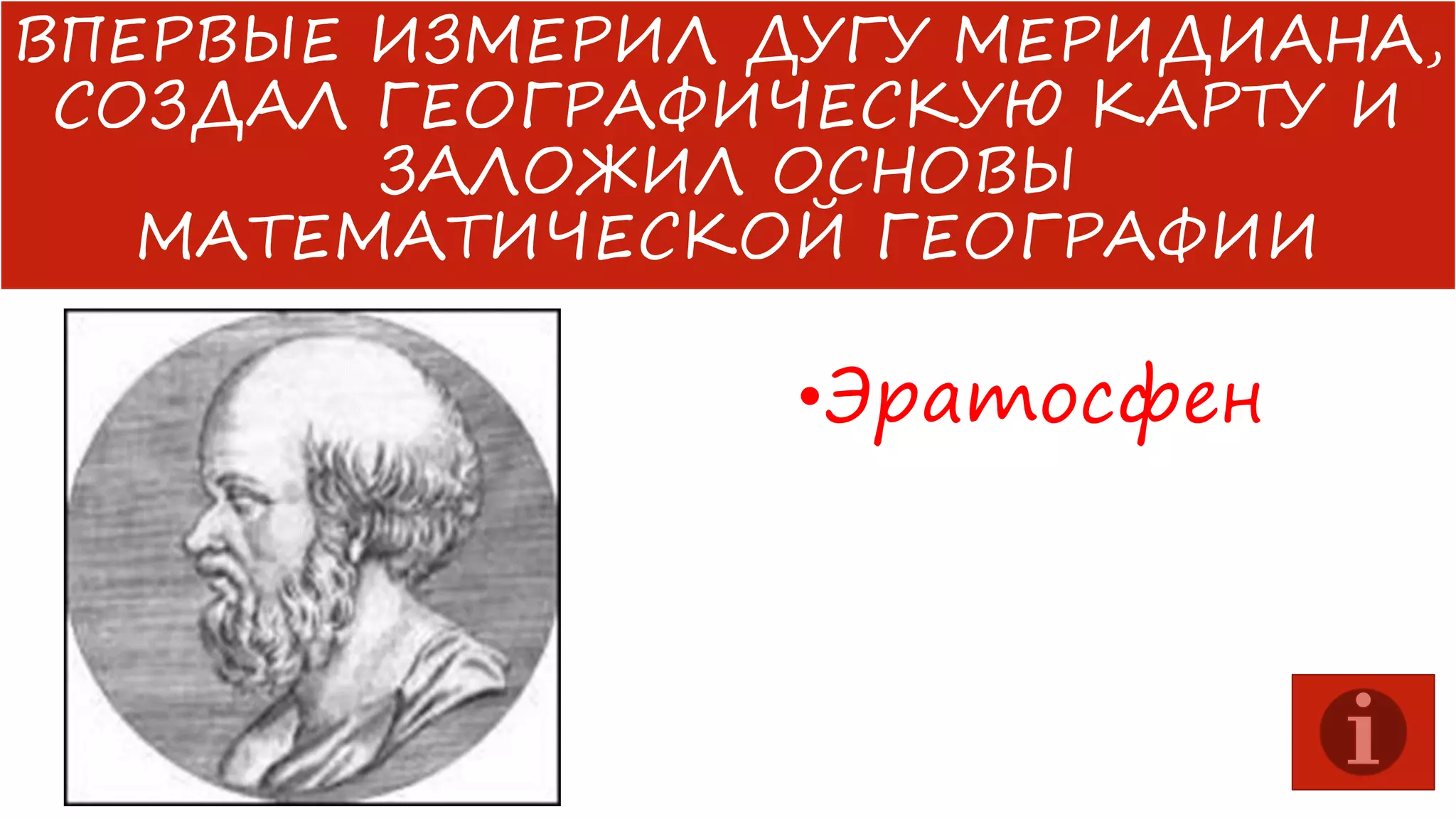 ВПЕРВЫЕ ИЗМЕРИЛ ДУГУ МЕРИДИАНА,
СОЗДАЛ ГЕОГРАФИЧЕСКУЮ КАРТУ И
ЗАЛОЖИЛ ОСНОВЫ
МАТЕМАТИЧЕСКОЙ ГЕОГРАФИИ

•Эратосфен

 