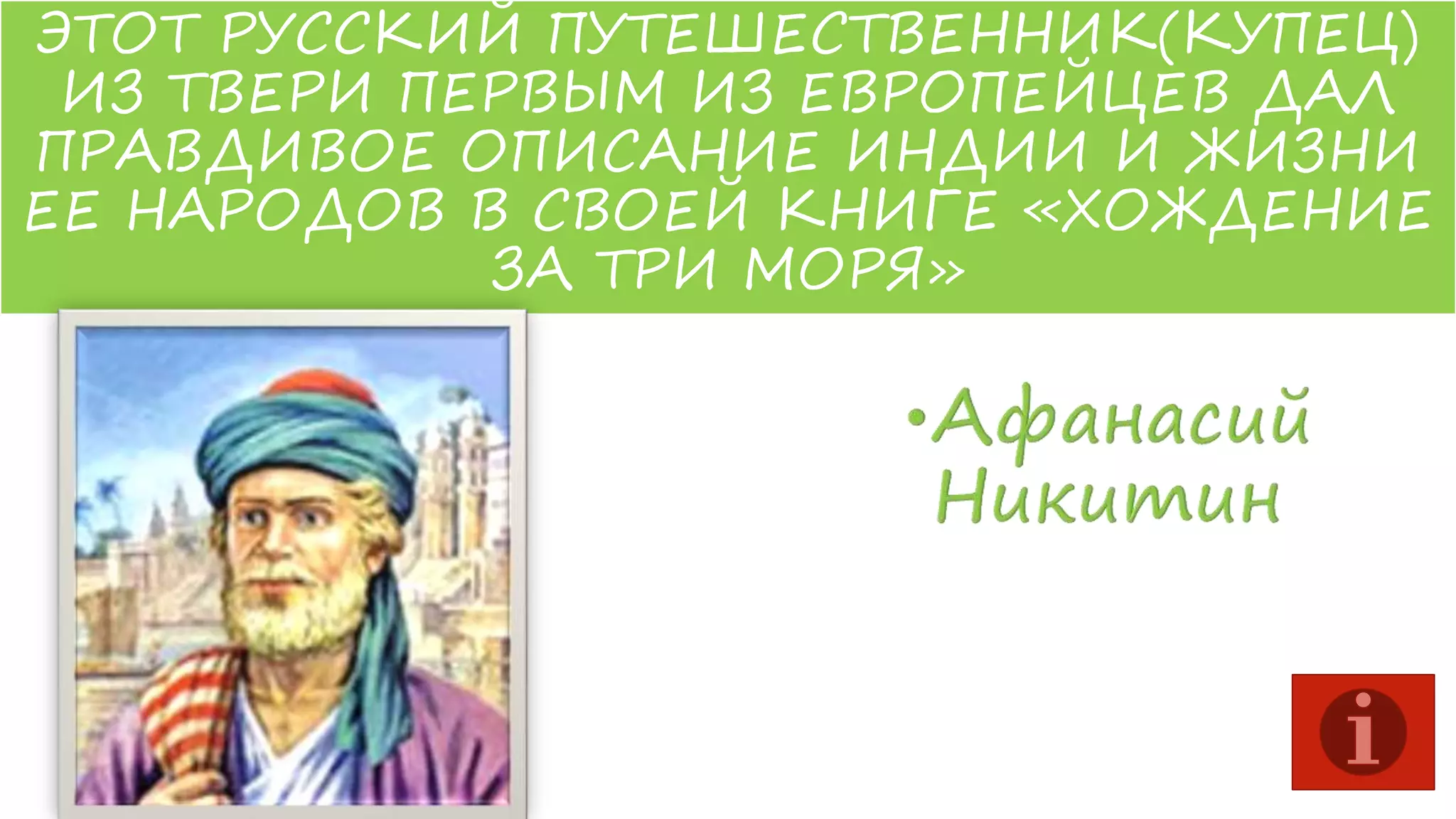 ЭТОТ РУССКИЙ ПУТЕШЕСТВЕННИК(КУПЕЦ)
ИЗ ТВЕРИ ПЕРВЫМ ИЗ ЕВРОПЕЙЦЕВ ДАЛ
ПРАВДИВОЕ ОПИСАНИЕ ИНДИИ И ЖИЗНИ
ЕЕ НАРОДОВ В СВОЕЙ КНИГЕ «ХОЖДЕНИЕ
ЗА ТРИ МОРЯ»

 