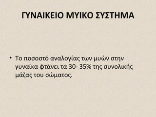 ΓΥΝΑΙΚΕΙΟ ΜΥΙΚΟ ΣΥΣΤΗΜΑ

• Το ποσοστό αναλογίας των μυών στην
γυναίκα φτάνει τα 30- 35% της συνολικής
μάζας του σώματος.

 