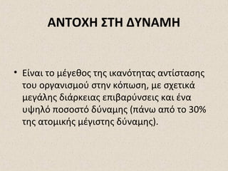 ΑΝΤΟΧΗ ΣΤΗ ΔΥΝΑΜΗ

• Είναι το μέγεθος της ικανότητας αντίστασης
του οργανισμού στην κόπωση, με σχετικά
μεγάλης διάρκειας επιβαρύνσεις και ένα
υψηλό ποσοστό δύναμης (πάνω από το 30%
της ατομικής μέγιστης δύναμης).

 