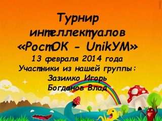 Турнир
интеллектуалов
«РостОК - UnikУМ»
13 февраля 2014 года
Участники из нашей группы:
Зазимко Игорь
Богданов Влад

 