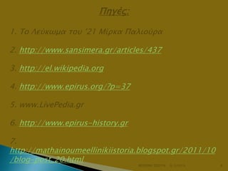 Πηγέρ:
1. Το Λεύκψμα σοτ ’21 Μίπκα Παλιούπα
2. http://www.sansimera.gr/articles/437
3. http://el.wikipedia.org
4. http://www.epirus.org/?p=37
5. www.LivePedia.gr
6. http://www.epirus-history.gr
7.
http://mathainoumeellinikiistoria.blogspot.gr/2011/10
/blog-post_20.html
ΦΩΤΕΙΝΗ ΤΣΟΥΓΑ

6/3/2014

8

 