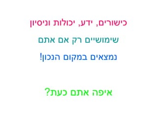 ‫כישורים, ידע, יכולות וניסיון‬
‫שימושיים רק אם אתם‬
‫נמצאים במקום הנכון!‬

‫איפה אתם כעת?‬

 