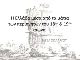 Η Ελλάδα μέσα από τα μάτια
των περιηγητών του 18ου & 19ου
αιώνα
2ο ΓΕΛ ΧΟΛΑΡΓΟΥ

 