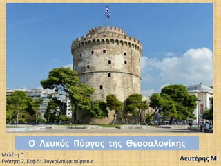 Ο Λευκός Πφργος της Θεσσαλονίκης
Mελζτθ Π.
Ενότθτα 2, Κεφ.5: Συγκρίνουμε πφργουσ

Λευτζρης Μ.

 