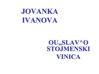 JOVANKA
IVANOVA
OU,,SLAV^O
STOJMENSKI
VINICA

 