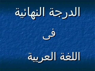 ‫الدرجة النهائية‬
‫فى‬

‫اللغة العربية‬

 