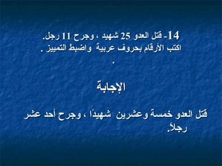 ‫41- قتل العدو 52 شهيد ، واجرح 11 قراجل.‬
‫اكتب القرقام بحروف عربية واضبط التمييز .‬
‫.‬

‫الاجابة‬
‫قتل العدو خمسة وعشرين شهيدا ، واجرح أحد عشر‬
‫،ً‬
‫قراجل.‬
‫،ً‬

 