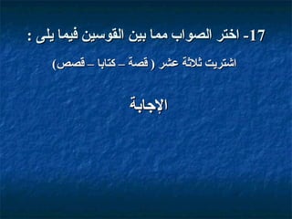‫71- اختر الصواب مما بين القوسين فيما يلى :‬
‫اشتريت وثلوثة عشر ) قصة – كتابا – قصص(‬

‫الاجابة‬

 
