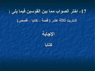 ‫71- اختر الصواب مما بين القوسين فيما يلى :‬
‫اشتريت وثلوثة عشر ) قصة – كتابا – قصص(‬

‫الاجابة‬
‫كتابا‬

 