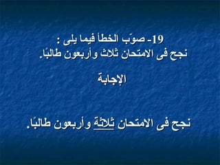 ‫91- صوب الخطأ فيما يلى :‬
‫بّ‬
‫نجح فى المتحان وثل ث وأقربعون طالبا.‬
‫اً‬

‫الاجابة‬
‫نجح فى المتحان وثلوثة وأقربعون طالبا.‬
‫اً‬

 