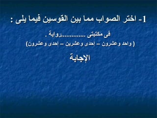 ‫1- اختر الصواب مما بين القوسين فيما يلى :‬
‫فى مكتبتى ..............رواية .‬
‫) واحد ودعشرون – إحدى ودعشرين – إحدى ودعشرون(‬

‫الاجابة‬

 