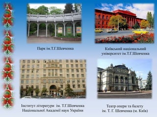 Парк ім.Т.Г.Шевченка

Інститут літератури ім. Т.Г.Шевченка
Національної Академії наук України

Київський національний
університет ім.Т.Г.Шевченка

Театр опери та балету
ім. Т. Г. Шевченка (м. Київ)

 