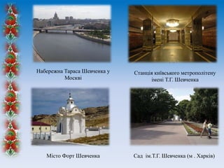 Набережна Тараса Шевченка у
Москві

Станція київського метрополітену
імені Т.Г. Шевченка

Місто Форт Шевченка

Сад ім.Т.Г. Шевченка (м . Харків)

 