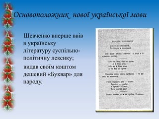 Основоположник нової української мови
Шевченко вперше ввів
в українську
літературу суспільнополітичну лексику;
видав своїм коштом
дешевий «Буквар» для
народу.

 