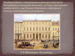 Неабияку роль у становленні художника відіграла
Петербурзька Академія мистецтв, де Тарас Григорович
здобув освіту, і ще більше зблизився з майстрами
пензля, став відомим художником.

Т.Г.Шевченко. Петербург.

 