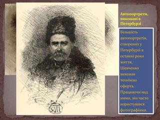 Автопортрети,
виконані в
Петербурзі
Більшість
автопортретів,
створених у
Петербурзі в
останні роки
життя,
Шевченко
виконав
технікою
офорта.
Працюючи над
ними, він часто
користувався
фотографіями.

 