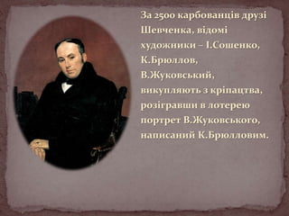 За 2500 карбованців друзі
Шевченка, відомі
художники – І.Сошенко,
К.Брюллов,
В.Жуковський,
викупляють з кріпацтва,
розігравши в лотерею
портрет В.Жуковського,

написаний К.Брюлловим.

 