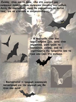 -Γπίζεξ, είκαη θαη ημ άιιμ, εδώ ζηε πενημπή μαξ

οπάνπμοκ ζπειηέξ, όπμο οπάνπμοκ απμηθίεξ κοπηενίδςκ.
Αοηέξ ζα ζθμηςζμύκ, αθμύ ζα γθνεμηζημύκ ηα ζπίηηα
ημοξ, γηα κα πηηζημύκ μη ακεμμγεκκήηνηεξ.

- Ε κοπηενίδα είκαη έκα
πανελεγεμέκμ δώμ, αιιά είκαη
ζεμακηηθή, γηαηί ηνώεη ηα
θμοκμύπηα, επίζεξ, από ηα
πενηηηώμαηα ηεξ ηνέθμκηαη όια ηα
δώα πμο δμοκ ζηα ζπήιαηα.

- Φακηαζηείηε! ηη ηνμμενή μηθμιμγηθή
θαηαζηνμθή γηα ηεκ πενημπή μαξ ζα
ήηακ όια αοηά!

16

 