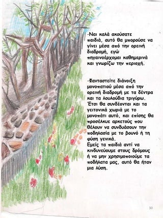 -Καη θαιά αθμύζαηε
παηδηά, αοηό ζα μπμνμύζε κα
γίκεη μέζα από ηεκ μνεηκή
δηαδνμμή, εγώ
πεγαηκμένπμμαη θαζεμενηκά
θαη γκςνίδς ηεκ πενημπή.
-Φακηαζηείηε δηάκμηλε
μμκμπαηημύ μέζα από ηεκ
μνεηκή δηαδνμμή με ηα δέκηνα
θαη ηα ιμοιμύδηα ηνηγύνς.
Έηζη ζα ζοκδέμκηαη θαη ηα
γεηημκηθά πςνηά με ημ
μμκμπάηη αοηό, θαη επίζεξ ζα
πνμζέιθοε ανθεημύξ πμο
ζέιμοκ κα ζοκδοάζμοκ ηεκ
πμδειαζία με ημ βμοκό ή ηε
θύζε γεκηθά.
Γμείξ ηα παηδηά ακηί κα
θηκδοκεύμομε ζημοξ δνόμμοξ
ή κα μεκ πνεζημμπμημύμε ηα
πμδήιαηα μαξ, αοηό ζα ήηακ
μηα ιύζε.

30

 