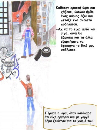 Ηαζόηακ ανθεηή ώνα θαη
πάδεοε, ώζπμο ήνζε
έκαξ θύνημξ έλς θαη
πέηαλε έκα ζθειεηό
πμδειάημο.
-Απ κα ημ είπα αοηό θαη
ζηγά, ζηγά ζα
έβνηζθα θαη ηα άιια
ελανηήμαηα κα
έθηηαπκα ημ δηθό μμο
πμδήιαημ.

Νέναζε ε ώνα, όηακ θαηάιαβε
όηη είπε ανγήζεη θαη με γμνγό
βήμα λεθίκεζε γηα ημ πςνηό ημο.
9

 