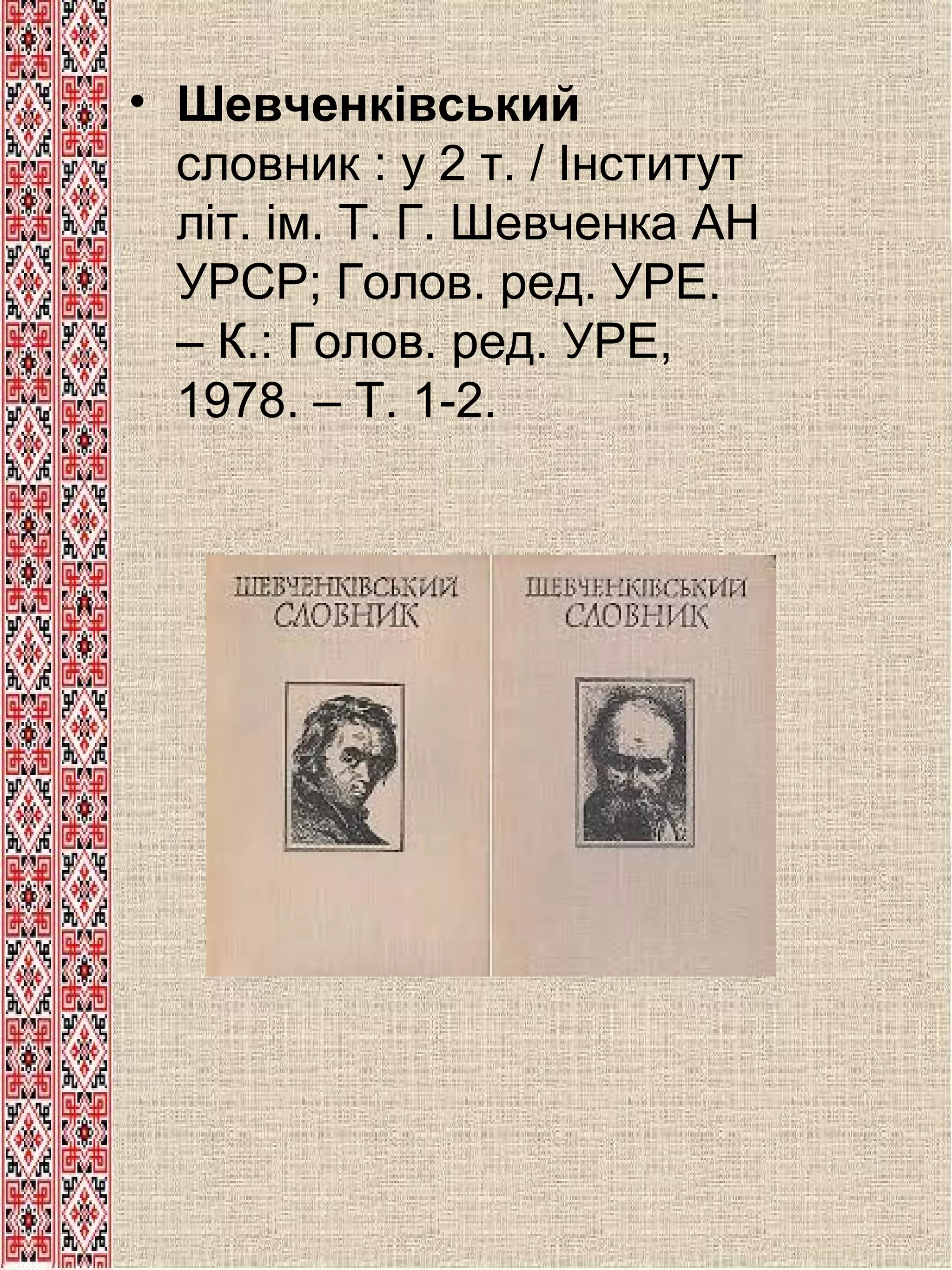 • Шевченківський
словник : у 2 т. / Інститут
літ. ім. Т. Г. Шевченка АН
УРСР; Голов. ред. УРЕ.
– К.: Голов. ред. УРЕ,
1978. – Т. 1-2.

 