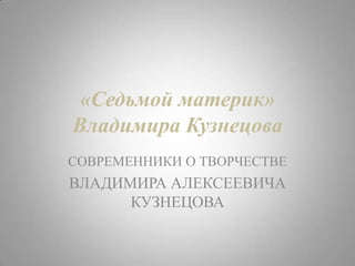 «Седьмой материк»
Владимира Кузнецова
СОВРЕМЕННИКИ О ТВОРЧЕСТВЕ

ВЛАДИМИРА АЛЕКСЕЕВИЧА
КУЗНЕЦОВА

 