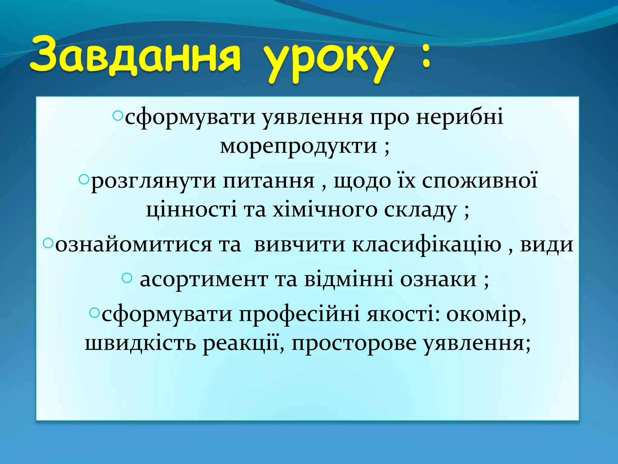 oсформувати уявлення про нерибні

морепродукти ;
oрозглянути питання , щодо їх споживної
цінності та хімічного складу ;
oознайомитися та вивчити класифікацію , види
o асортимент та відмінні ознаки ;
oсформувати професійні якості: окомір,
швидкість реакції, просторове уявлення;

 
