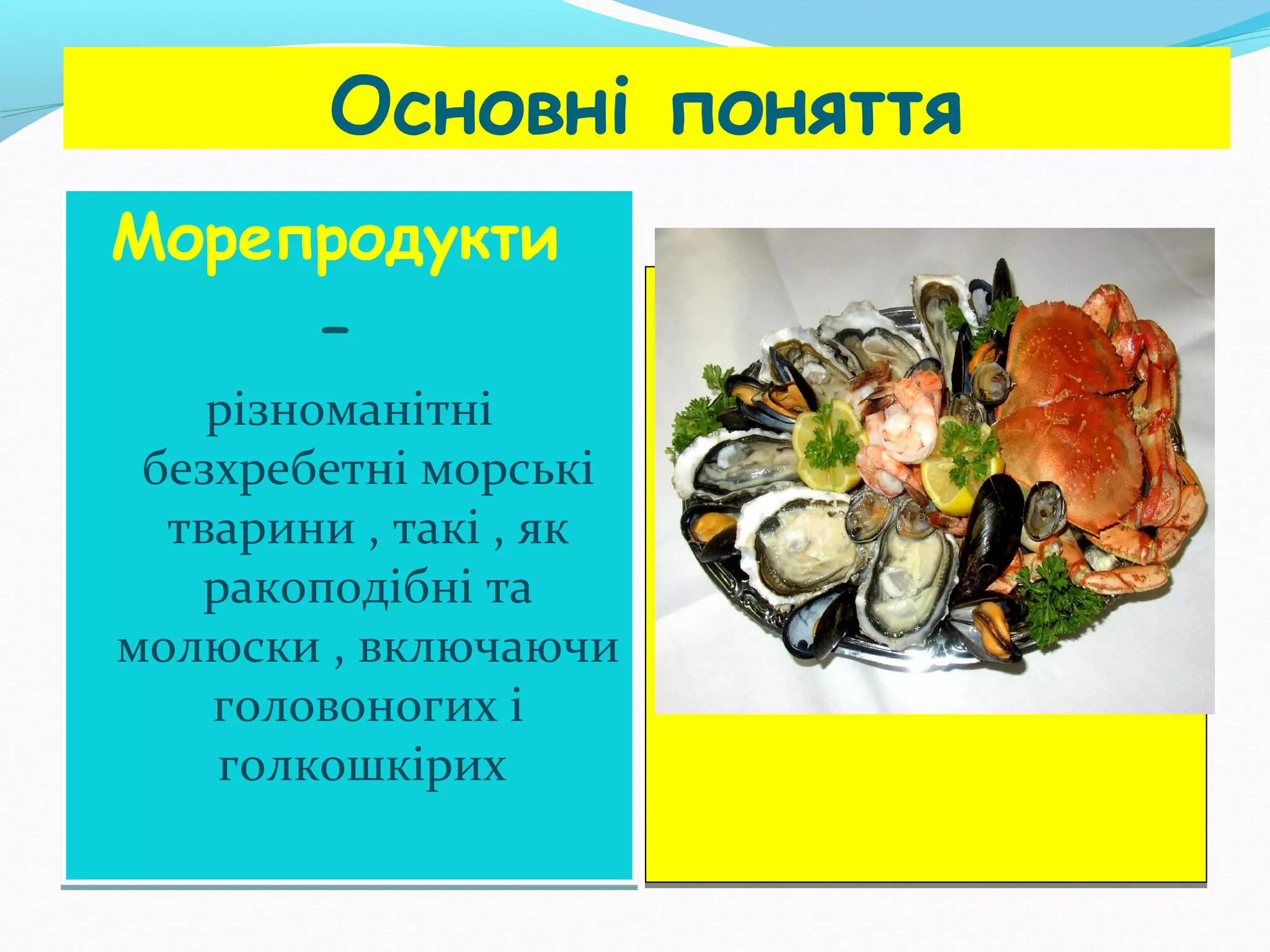 Основні поняття
Морепродукти
–
різноманітні
безхребетні морські
тварини , такі , як
ракоподібні та
молюски , включаючи
головоногих і
голкошкірих

 