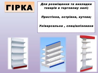 ГІРКА

Для розміщення та викладки
товарів в торговому залі;
Пристінна, острівна, кутова;
Універсальна , спеціалізована

 