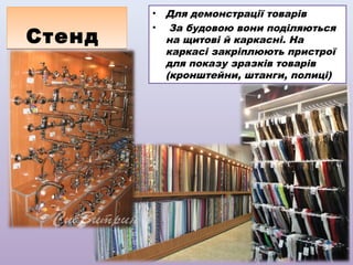 Стенд

•
•

Для демонстрації товарів
За будовою вони поділяються
на щитові й каркасні. На
каркасі закріплюють пристрої
для показу зразків товарів
(кронштейни, штанги, полиці)

 