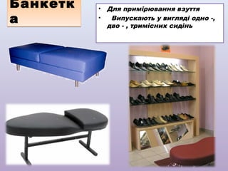 Банкетк
а

•
•

Для примірювання взуття
Випускають у вигляді одно -,
дво - , тримісних сидінь

 