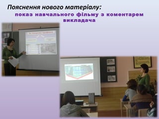 Пояснення нового матеріалу:

показ навчального фільму з коментарем
викладача

 