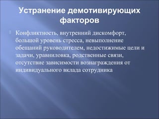 Устранение демотивирующих
факторов


Конфликтность, внутренний дискомфорт,
большой уровень стресса, невыполнение
обещаний руководителем, недостижимые цели и
задачи, уравниловка, родственные связи,
отсутствие зависимости вознаграждения от
индивидуального вклада сотрудника

 